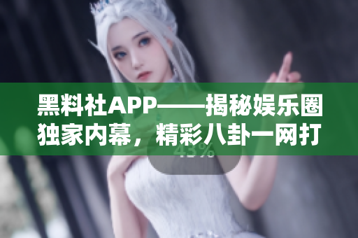 黑料社APP——揭秘娛樂圈獨家內(nèi)幕，精彩八卦一網(wǎng)打盡