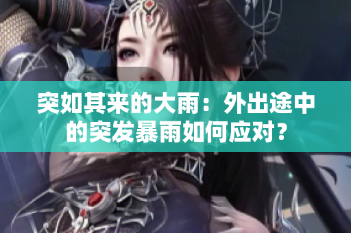 突如其來的大雨：外出途中的突發(fā)暴雨如何應(yīng)對？