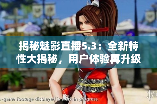 揭秘魅影直播5.3：全新特性大揭秘，用戶體驗(yàn)再升級(jí)！