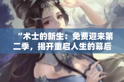 “術(shù)士的新生：免費(fèi)迎來(lái)第二季，揭開(kāi)重啟人生的幕后故事！”