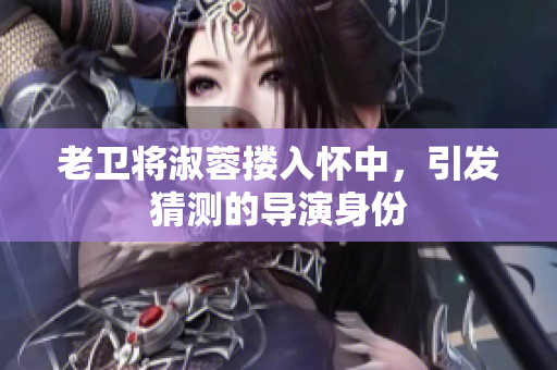老衛(wèi)將淑蓉?fù)霊阎?，引發(fā)猜測的導(dǎo)演身份