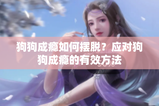 狗狗成癮如何擺脫？應(yīng)對(duì)狗狗成癮的有效方法