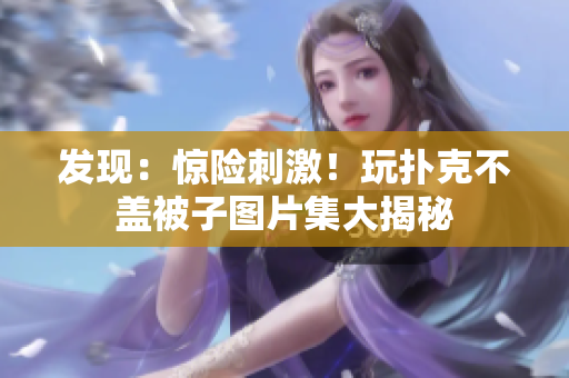 發(fā)現(xiàn)：驚險刺激！玩撲克不蓋被子圖片集大揭秘
