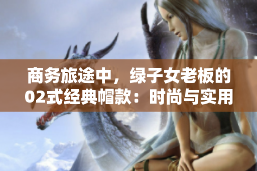 商務(wù)旅途中，綠子女老板的02式經(jīng)典帽款：時尚與實用的完美結(jié)合