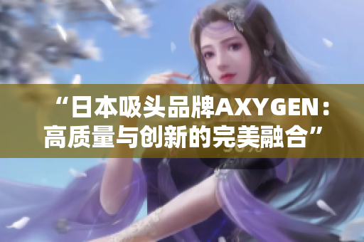 “日本吸頭品牌AXYGEN：高質(zhì)量與創(chuàng)新的完美融合”