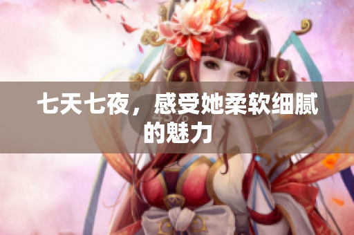 七天七夜，感受她柔軟細(xì)膩的魅力