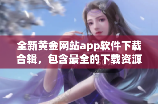 全新黃金網(wǎng)站app軟件下載合輯，包含最全的下載資源推薦，讓您盡享黃金時(shí)代的應(yīng)用盛宴！