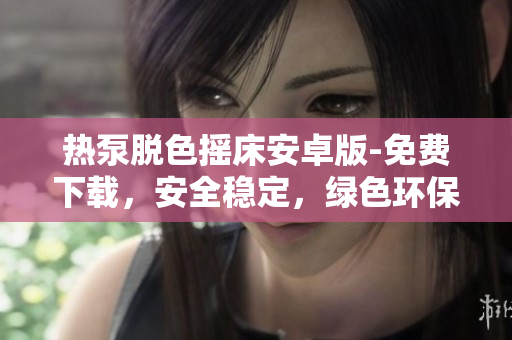 熱泵脫色搖床安卓版-免費(fèi)下載，安全穩(wěn)定，綠色環(huán)保