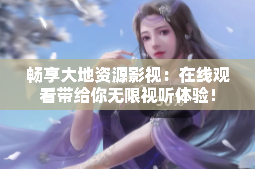 暢享大地資源影視：在線觀看帶給你無限視聽體驗！