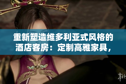 重新塑造維多利亞式風(fēng)格的酒店客房：定制高雅家具，讓艷夫人賓館煥發(fā)新生