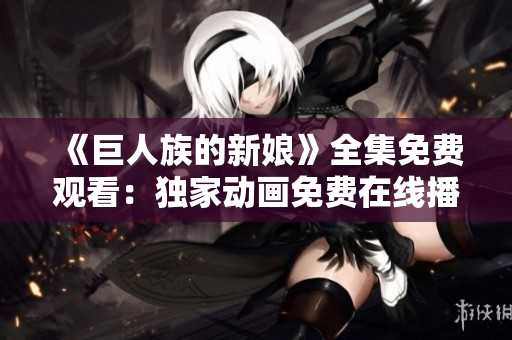 《巨人族的新娘》全集免費觀看：獨家動畫免費在線播放！