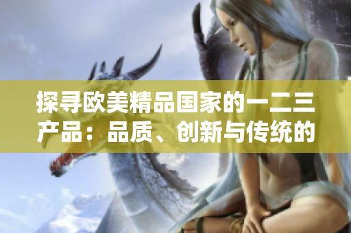 探尋歐美精品國(guó)家的一二三產(chǎn)品：品質(zhì)、創(chuàng)新與傳統(tǒng)的完美融合