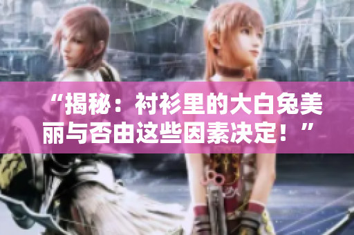 “揭秘：襯衫里的大白兔美麗與否由這些因素決定！”