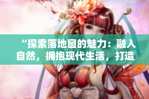 “探索落地窗的魅力：融入自然，擁抱現(xiàn)代生活，打造溫馨空間”