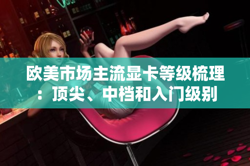 歐美市場(chǎng)主流顯卡等級(jí)梳理：頂尖、中檔和入門級(jí)別