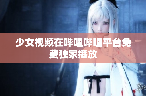 少女視頻在嗶哩嗶哩平臺(tái)免費(fèi)獨(dú)家播放