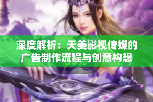 深度解析：天美影視傳媒的廣告制作流程與創(chuàng)意構(gòu)想