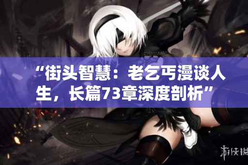 “街頭智慧：老乞丐漫談人生，長篇73章深度剖析”