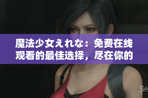 魔法少女えれな：免費在線觀看的最佳選擇，盡在你的指尖