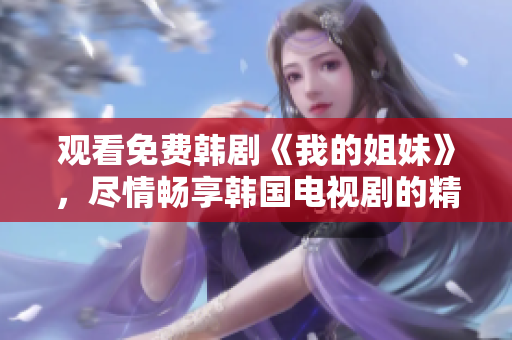 觀看免費韓劇《我的姐妹》，盡情暢享韓國電視劇的精彩內容