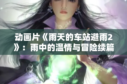 動畫片《雨天的車站避雨2》：雨中的溫情與冒險(xiǎn)續(xù)篇