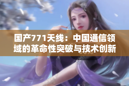 國產(chǎn)771天線：中國通信領域的革命性突破與技術創(chuàng)新