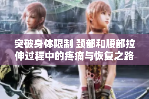突破身體限制 頸部和腰部拉伸過程中的疼痛與恢復(fù)之路