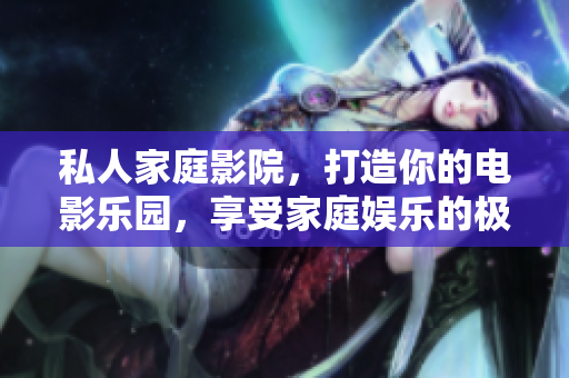 私人家庭影院，打造你的電影樂園，享受家庭娛樂的極致體驗