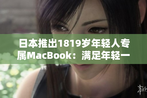 日本推出1819歲年輕人專屬MacBook：滿足年輕一代的創(chuàng)意與需求