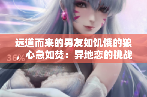 遠(yuǎn)道而來的男友如饑餓的狼，心急如焚：異地戀的挑戰(zhàn)如何應(yīng)對？