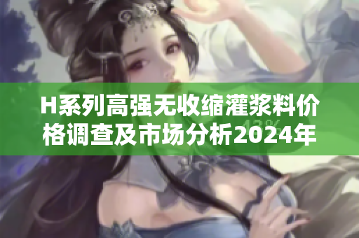 H系列高強(qiáng)無收縮灌漿料價(jià)格調(diào)查及市場分析2024年行情解讀