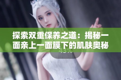 探索雙重保養(yǎng)之道：揭秘一面親上一面膜下的肌膚奧秘
