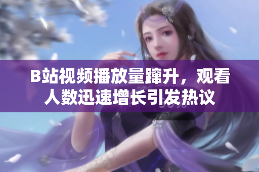 B站視頻播放量躥升，觀看人數(shù)迅速增長引發(fā)熱議