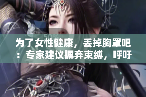 為了女性健康，丟掉胸罩吧：專家建議摒棄束縛，呼吁自由舒適！