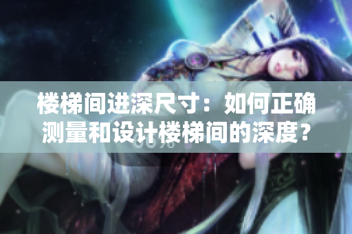 樓梯間進深尺寸：如何正確測量和設(shè)計樓梯間的深度？