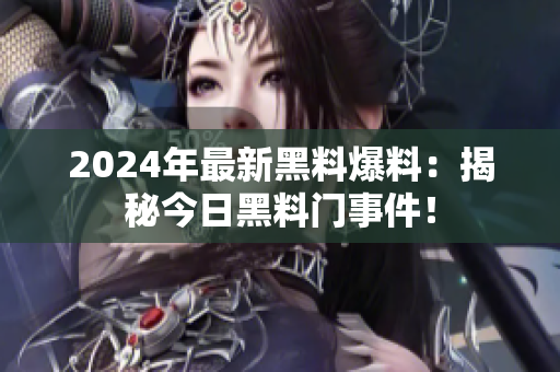 2024年最新黑料爆料：揭秘今日黑料門事件！