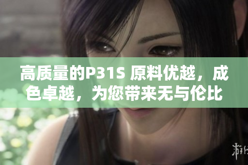 高質(zhì)量的P31S 原料優(yōu)越，成色卓越，為您帶來(lái)無(wú)與倫比的體驗(yàn)！