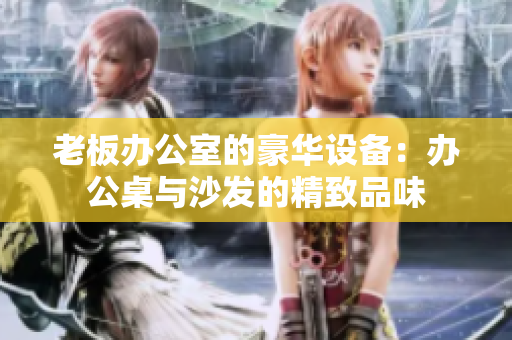 老板辦公室的豪華設備：辦公桌與沙發(fā)的精致品味