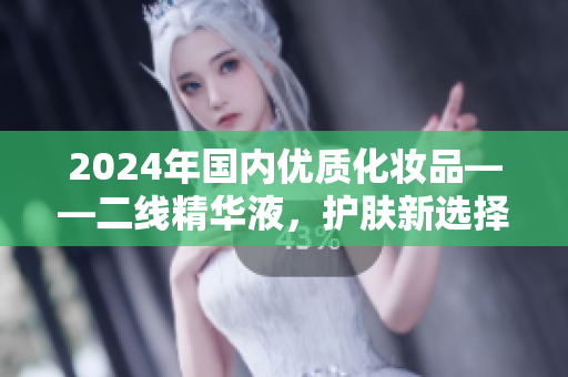 2024年國內(nèi)優(yōu)質(zhì)化妝品——二線精華液，護膚新選擇