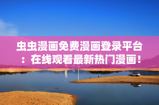 蟲蟲漫畫免費漫畫登錄平臺:在線觀看最新熱門漫畫! 蟲蟲漫畫免費漫畫登錄平臺:在線觀看最新熱門漫畫!