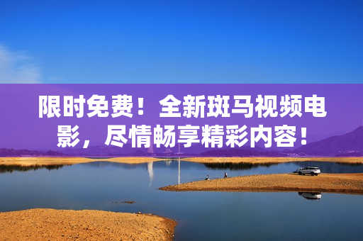 限時(shí)免費(fèi)！全新斑馬視頻電影，盡情暢享精彩內(nèi)容！