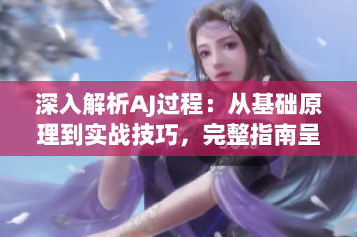 深入解析AJ過程：從基礎(chǔ)原理到實戰(zhàn)技巧，完整指南呈現(xiàn)