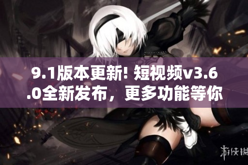9.1版本更新! 短視頻v3.6.0全新發(fā)布，更多功能等你體驗(yàn)!