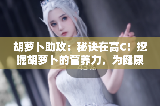 胡蘿卜助攻：秘訣在高C！挖掘胡蘿卜的營養(yǎng)力，為健康加分！