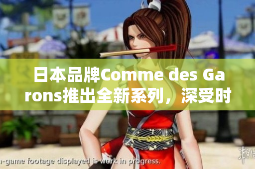 日本品牌Comme des Garons推出全新系列，深受時(shí)尚圈矚目