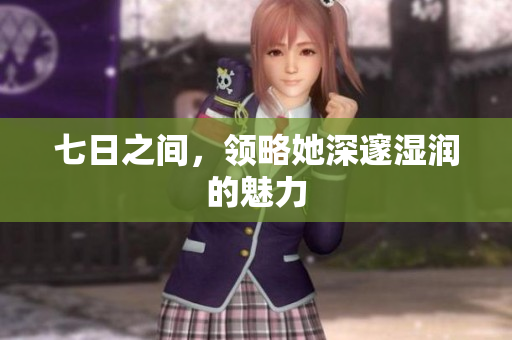 七日之間，領(lǐng)略她深邃濕潤(rùn)的魅力
