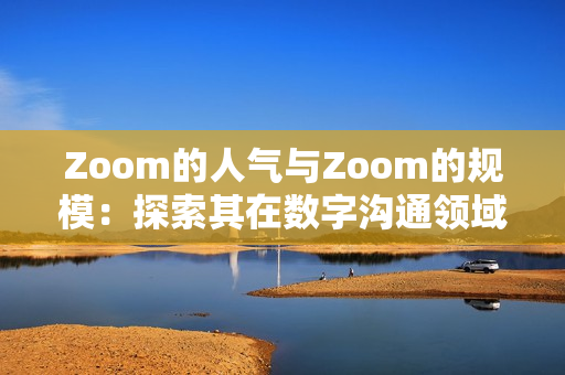 Zoom的人氣與Zoom的規(guī)模：探索其在數(shù)字溝通領(lǐng)域的影響