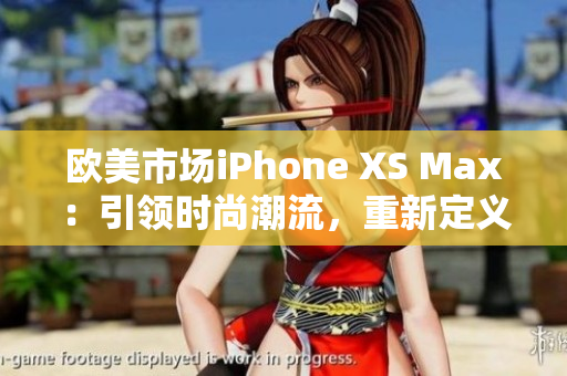歐美市場(chǎng)iPhone XS Max：引領(lǐng)時(shí)尚潮流，重新定義智能手機(jī)體驗(yàn)