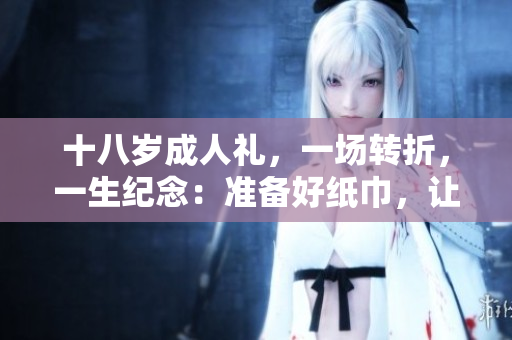 十八歲成人禮，一場轉(zhuǎn)折，一生紀(jì)念：準(zhǔn)備好紙巾，讓情感流淌