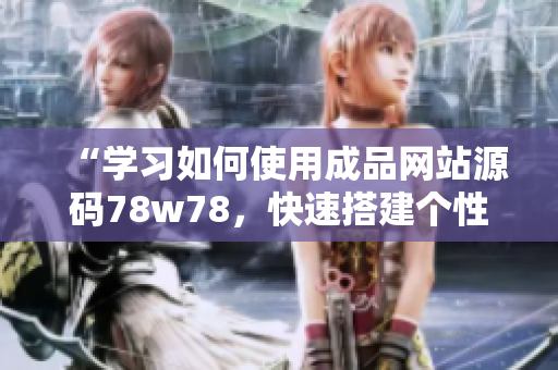 “學(xué)習(xí)如何使用成品網(wǎng)站源碼78w78，快速搭建個(gè)性化網(wǎng)站！”
